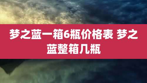 梦之蓝一箱6瓶价格表 梦之蓝整箱几瓶