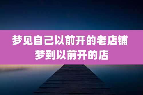 梦见自己以前开的老店铺 梦到以前开的店