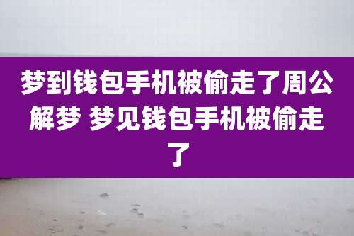 梦到钱包手机被偷走了周公解梦 梦见钱包手机被偷走了