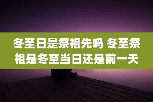冬至日是祭祖先吗 冬至祭祖是冬至当日还是前一天