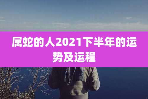 属蛇的人2021下半年的运势及运程
