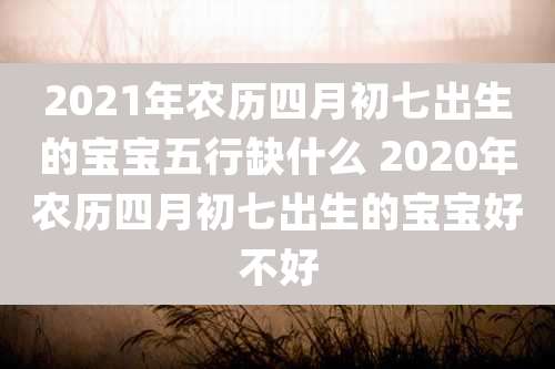 2021年农历四月初七出生的宝宝五行缺什么 2020年农历四月初七出生的宝宝好不好