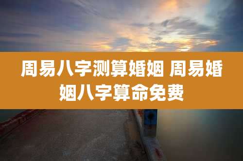 周易八字测算婚姻 周易婚姻八字算命免费