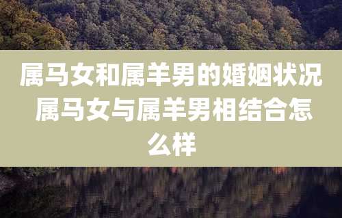 属马女和属羊男的婚姻状况 属马女与属羊男相结合怎么样