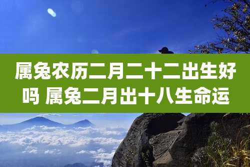 属兔农历二月二十二出生好吗 属兔二月出十八生命运