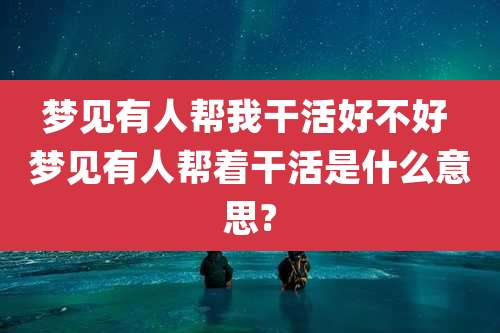 梦见有人帮***活好不好 梦见有人帮着干活是什么意思?