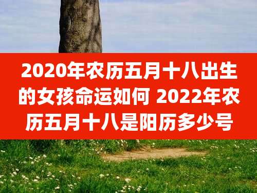 2020年农历五月十八出生的女孩命运如何 2022年农历五月十八是阳历多少号