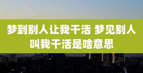 梦到别人让***活 梦见别人叫***活是啥意思