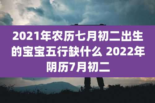 2021年农历七月初二出生的宝宝五行缺什么 2022年阴历7月初二