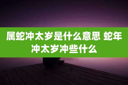 属蛇冲太岁是什么意思 蛇年冲太岁冲些什么