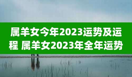 属羊女今年2023运势及运程 属羊女2023年全年运势
