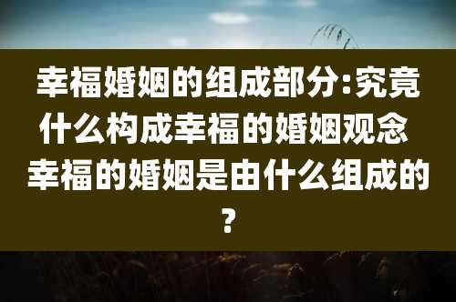 幸福婚姻的组成部分:究竟什么构成幸福的婚姻观念 幸福的婚姻是由什么组成的?