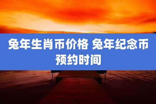 兔年生肖币价格 兔年纪念币预约时间