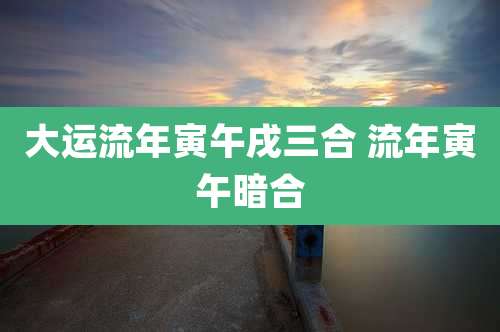 大运流年寅午戌三合 流年寅午暗合