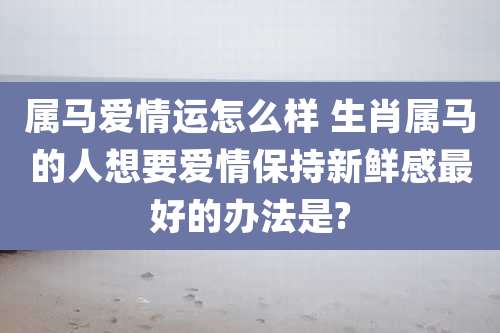 属马爱情运怎么样 生肖属马的人想要爱情保持新鲜感最好的办法是?