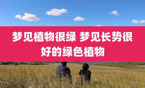 梦见植物很绿 梦见长势很好的绿色植物
