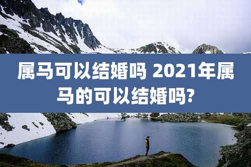 属马可以结婚吗 2021年属马的可以结婚吗?
