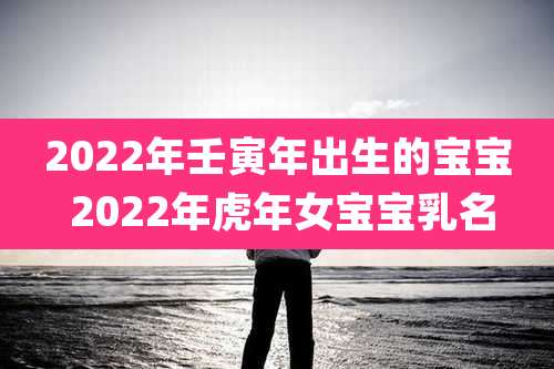 2022年壬寅年出生的宝宝 2022年虎年女宝宝乳名