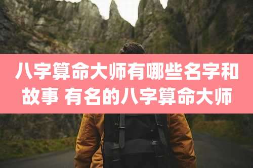 八字算命大师有哪些名字和故事 有名的八字算命大师