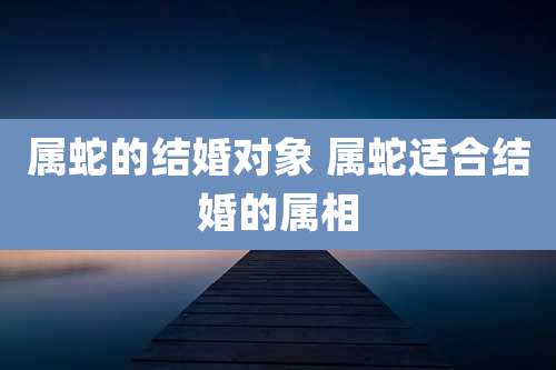 属蛇的结婚对象 属蛇适合结婚的属相