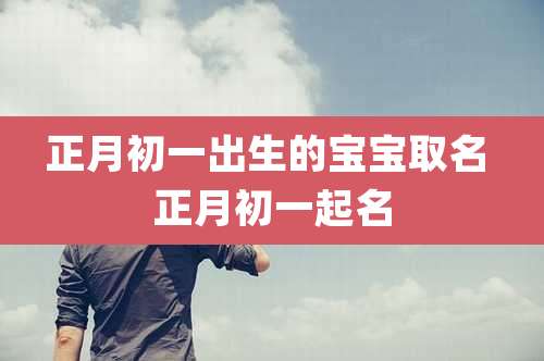 正月初一出生的宝宝取名 正月初一起名
