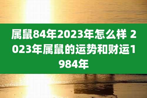 属鼠84年2023年怎么样 2023年属鼠的运势和财运1984年