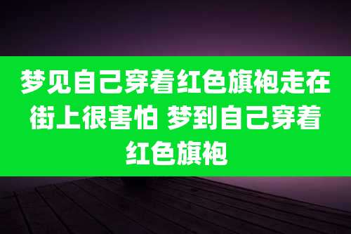 梦见自己穿着红色旗袍走在街上很害怕 梦到自己穿着红色旗袍
