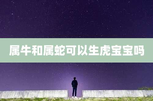 属牛和属蛇可以生虎宝宝吗