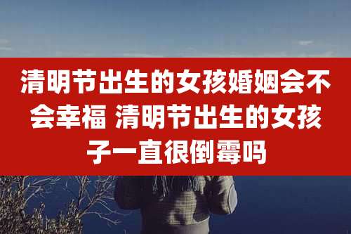 清明节出生的女孩婚姻会不会幸福 清明节出生的女孩子一直很倒霉吗