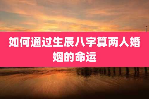如何通过生辰八字算两人婚姻的命运