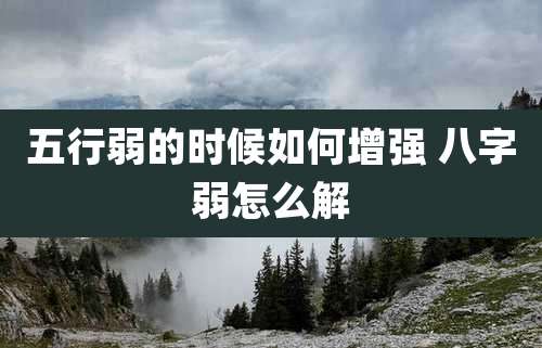 五行弱的时候如何增强 八字弱怎么解