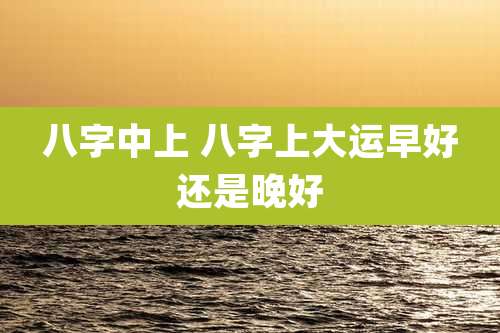 八字中上 八字上大运早好还是晚好