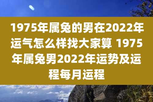 1975年属兔的男在2022年运气怎么样找大家算 1975年属兔男2022年运势及运程每月运程