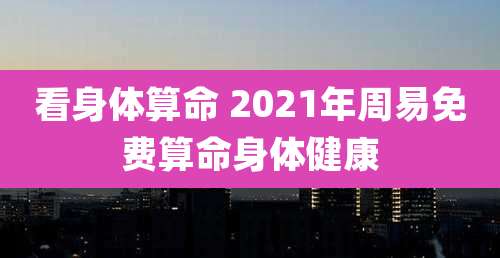 看身体算命 2021年周易免费算命身体健康