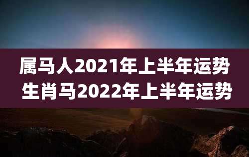 属马人2021年上半年运势 生肖马2022年上半年运势