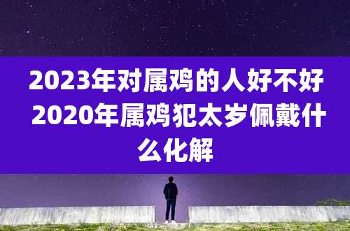 2023年对属鸡的人好不好 2020年属鸡犯太岁佩戴什么化解