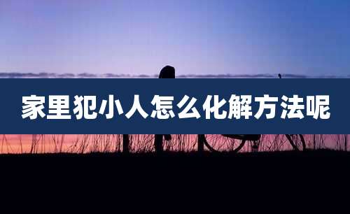 家里犯小人怎么化解方法呢
