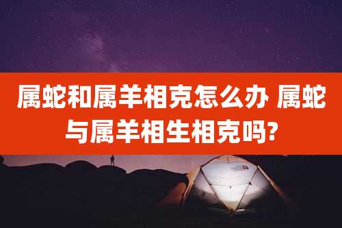 属蛇和属羊相克怎么办 属蛇与属羊相生相克吗?