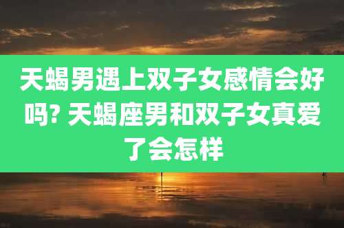 天蝎男遇上双子女感情会好吗? 天蝎座男和双子女真爱了会怎样