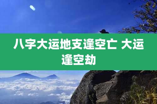 八字大运地支逢空亡 大运逢空劫