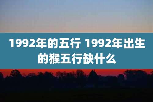 1992年的五行 1992年出生的猴五行缺什么