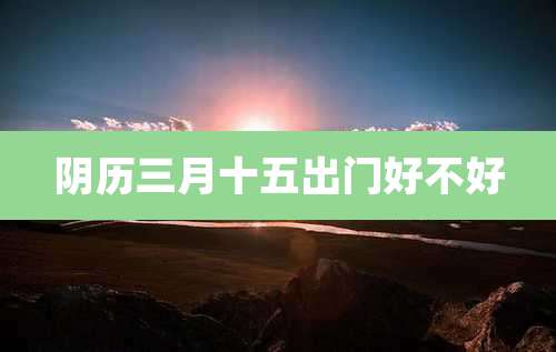 阴历三月十五出门好不好