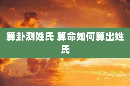 算卦测姓氏 算命如何算出姓氏