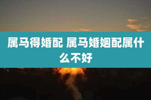 属马得婚配 属马婚姻配属什么不好