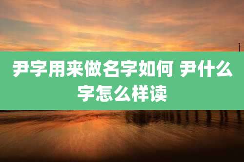 尹字用来做名字如何 尹什么字怎么样读