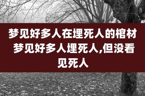 梦见好多人在埋死人的棺材 梦见好多人埋死人,但没看见死人