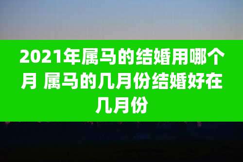 2021年属马的结婚用哪个月 属马的几月份结婚好在几月份