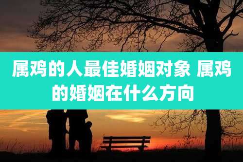 属鸡的人最佳婚姻对象 属鸡的婚姻在什么方向