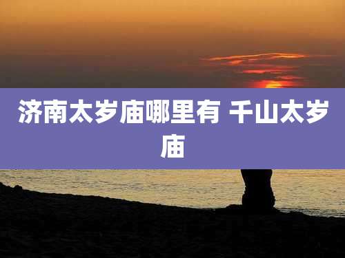 济南太岁庙哪里有 千山太岁庙