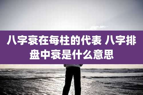 八字衰在每柱的代表 八字排盘中衰是什么意思